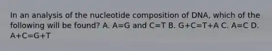 In an analysis of the nucleotide composition of DNA, which of the following will be found? A. A=G and C=T B. G+C=T+A C. A=C D. A+C=G+T