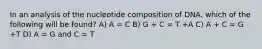 In an analysis of the nucleotide composition of DNA, which of the following will be found? A) A = C B) G + C = T +A C) A + C = G +T D) A = G and C = T