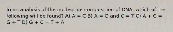 In an analysis of the nucleotide composition of DNA, which of the following will be found? A) A = C B) A = G and C = T C) A + C = G + T D) G + C = T + A