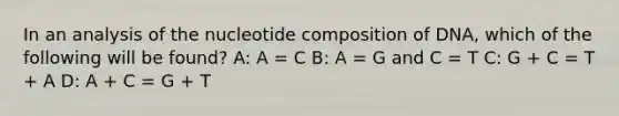 In an analysis of the nucleotide composition of DNA, which of the following will be found? A: A = C B: A = G and C = T C: G + C = T + A D: A + C = G + T