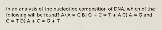 In an analysis of the nucleotide composition of DNA, which of the following will be found? A) A = C B) G + C = T + A C) A = G and C = T D) A + C = G + T