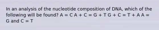 In an analysis of the nucleotide composition of DNA, which of the following will be found? A = C A + C = G + T G + C = T + A A = G and C = T