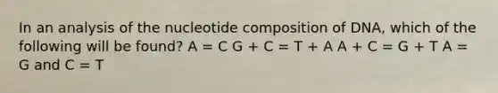 In an analysis of the nucleotide composition of DNA, which of the following will be found? A = C G + C = T + A A + C = G + T A = G and C = T