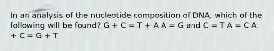 In an analysis of the nucleotide composition of DNA, which of the following will be found? G + C = T + A A = G and C = T A = C A + C = G + T