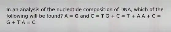 In an analysis of the nucleotide composition of DNA, which of the following will be found? A = G and C = T G + C = T + A A + C = G + T A = C