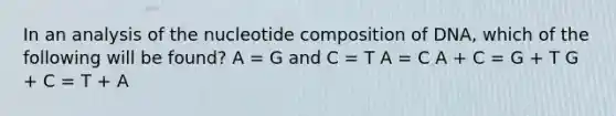 In an analysis of the nucleotide composition of DNA, which of the following will be found? A = G and C = T A = C A + C = G + T G + C = T + A