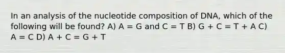 In an analysis of the nucleotide composition of DNA, which of the following will be found? A) A = G and C = T B) G + C = T + A C) A = C D) A + C = G + T