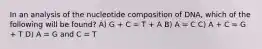 In an analysis of the nucleotide composition of DNA, which of the following will be found? A) G + C = T + A B) A = C C) A + C = G + T D) A = G and C = T