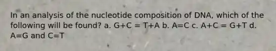 In an analysis of the nucleotide composition of DNA, which of the following will be found? a. G+C = T+A b. A=C c. A+C = G+T d. A=G and C=T