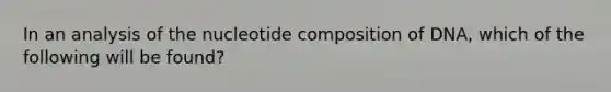 In an analysis of the nucleotide composition of DNA, which of the following will be found?