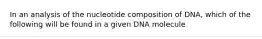 In an analysis of the nucleotide composition of DNA, which of the following will be found in a given DNA molecule