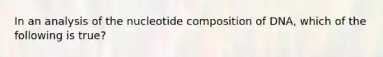 In an analysis of the nucleotide composition of DNA, which of the following is true?