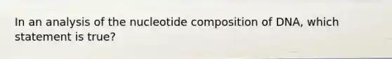 In an analysis of the nucleotide composition of DNA, which statement is true?