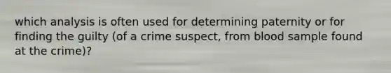 which analysis is often used for determining paternity or for finding the guilty (of a crime suspect, from blood sample found at the crime)?