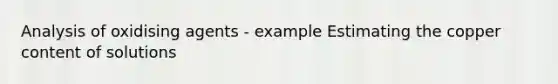 Analysis of oxidising agents - example Estimating the copper content of solutions