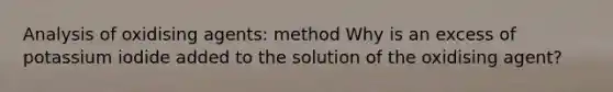 Analysis of oxidising agents: method Why is an excess of potassium iodide added to the solution of the oxidising agent?