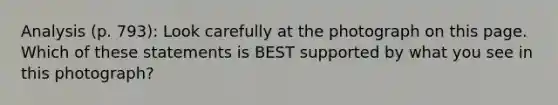 Analysis (p. 793): Look carefully at the photograph on this page. Which of these statements is BEST supported by what you see in this photograph?