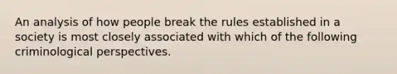 An analysis of how people break the rules established in a society is most closely associated with which of the following criminological perspectives.