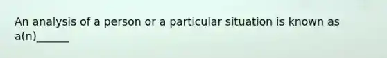 An analysis of a person or a particular situation is known as a(n)______