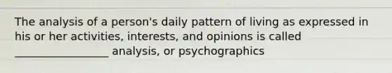 The analysis of a person's daily pattern of living as expressed in his or her activities, interests, and opinions is called _________________ analysis, or psychographics