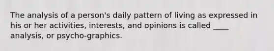 The analysis of a person's daily pattern of living as expressed in his or her activities, interests, and opinions is called ____ analysis, or psycho-graphics.