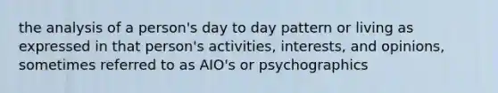 the analysis of a person's day to day pattern or living as expressed in that person's activities, interests, and opinions, sometimes referred to as AIO's or psychographics