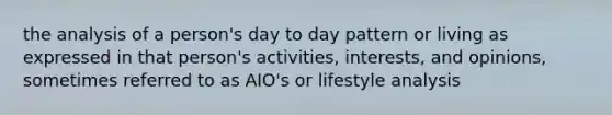 the analysis of a person's day to day pattern or living as expressed in that person's activities, interests, and opinions, sometimes referred to as AIO's or lifestyle analysis