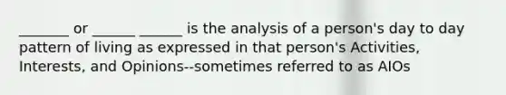 _______ or ______ ______ is the analysis of a person's day to day pattern of living as expressed in that person's Activities, Interests, and Opinions--sometimes referred to as AIOs