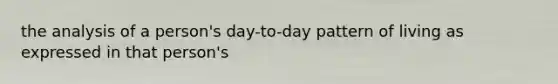 the analysis of a person's day-to-day pattern of living as expressed in that person's