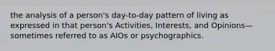 the analysis of a person's day-to-day pattern of living as expressed in that person's Activities, Interests, and Opinions—sometimes referred to as AIOs or psychographics.