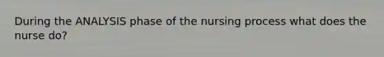 During the ANALYSIS phase of the nursing process what does the nurse do?