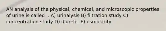 AN analysis of the physical, chemical, and microscopic properties of urine is called .. A) urinalysis B) filtration study C) concentration study D) diuretic E) osmolarity