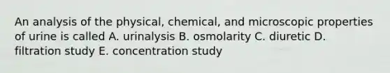 An analysis of the physical, chemical, and microscopic properties of urine is called A. urinalysis B. osmolarity C. diuretic D. filtration study E. concentration study