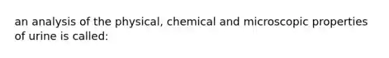 an analysis of the physical, chemical and microscopic properties of urine is called: