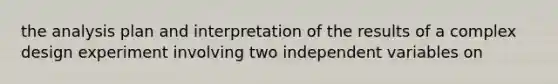 the analysis plan and interpretation of the results of a complex design experiment involving two independent variables on