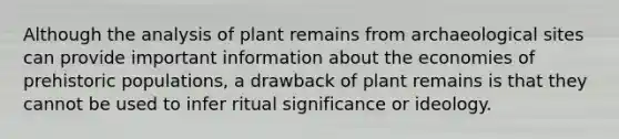 Although the analysis of plant remains from archaeological sites can provide important information about the economies of prehistoric populations, a drawback of plant remains is that they cannot be used to infer ritual significance or ideology.