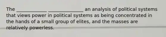 The _____________ _______________ an analysis of political systems that views power in political systems as being concentrated in the hands of a small group of elites, and the masses are relatively powerless.