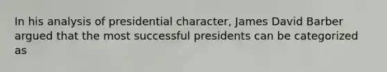 In his analysis of presidential character, James David Barber argued that the most successful presidents can be categorized as