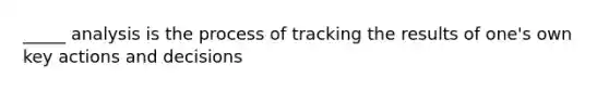 _____ analysis is the process of tracking the results of one's own key actions and decisions