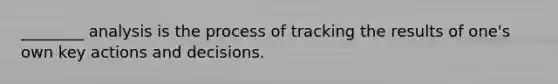 ________ analysis is the process of tracking the results of one's own key actions and decisions.