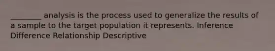 ________ analysis is the process used to generalize the results of a sample to the target population it represents. Inference Difference Relationship Descriptive