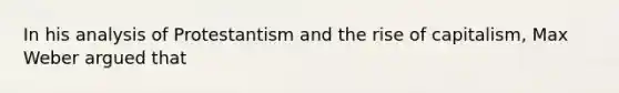 In his analysis of Protestantism and the rise of capitalism, Max Weber argued that