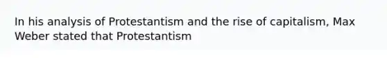 In his analysis of Protestantism and the rise of capitalism, Max Weber stated that Protestantism