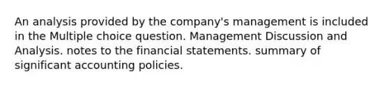 An analysis provided by the company's management is included in the Multiple choice question. Management Discussion and Analysis. notes to the financial statements. summary of significant accounting policies.