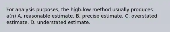 For analysis purposes, the high-low method usually produces a(n) A. reasonable estimate. B. precise estimate. C. overstated estimate. D. understated estimate.