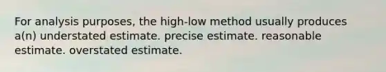 For analysis purposes, the high-low method usually produces a(n) understated estimate. precise estimate. reasonable estimate. overstated estimate.