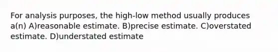 For analysis purposes, the high-low method usually produces a(n) A)reasonable estimate. B)precise estimate. C)overstated estimate. D)understated estimate