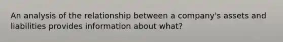 An analysis of the relationship between a company's assets and liabilities provides information about what?