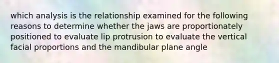 which analysis is the relationship examined for the following reasons to determine whether the jaws are proportionately positioned to evaluate lip protrusion to evaluate the vertical facial proportions and the mandibular plane angle