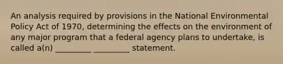 An analysis required by provisions in the National Environmental Policy Act of 1970, determining the effects on the environment of any major program that a federal agency plans to undertake, is called a(n) _________ _________ statement.